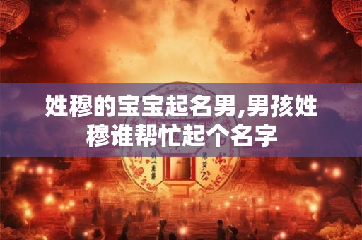 姓穆的宝宝起名男,男孩姓穆谁帮忙起个名字