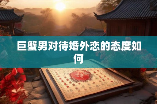 巨蟹男对待婚外恋的态度如何 巨蟹男对待婚外恋的态度如何