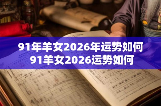 91年羊女2026年运势如何 91羊女2026运势如何