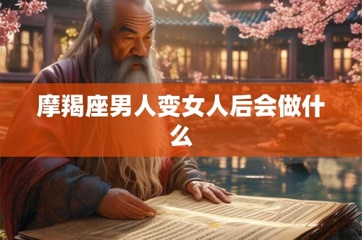 摩羯座男人变女人后会做什么 摩羯座男人变女人后会做什么
