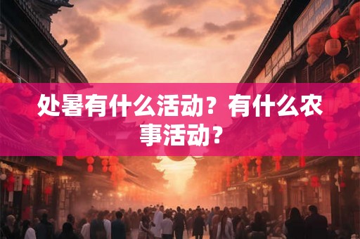 处暑有什么活动?有什么农事活动? 处暑有什么活动?有什么农事活动?