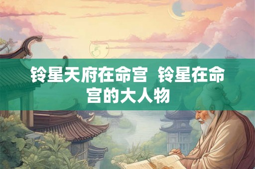 铃星天府在命宫 铃星在命宫的大人物 铃星天府在命宫 铃星在命宫的大人物