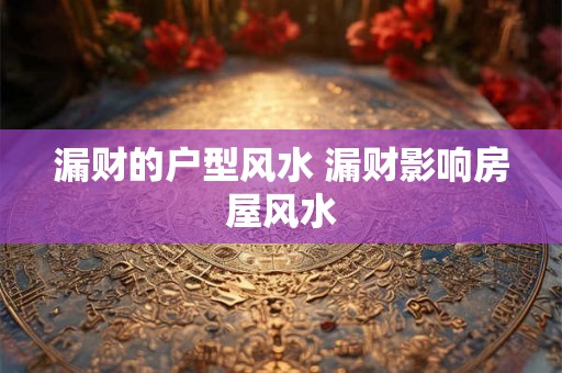 漏财的户型风水 漏财影响房屋风水 漏财的户型风水 漏财影响房屋风水