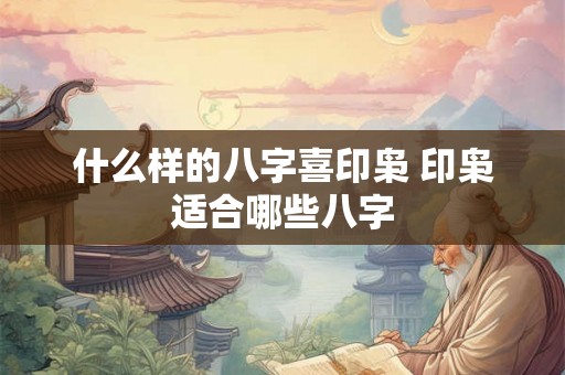 什么样的八字喜印枭 印枭适合哪些八字