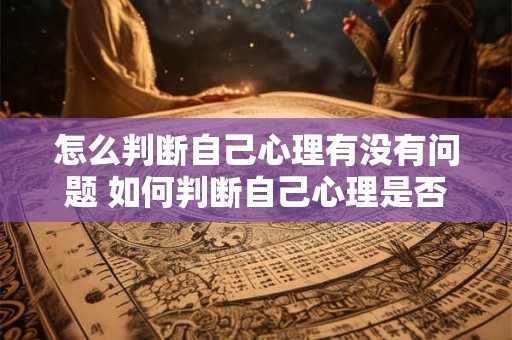 怎么判断自己心理有没有问题 如何判断自己心理是否健康