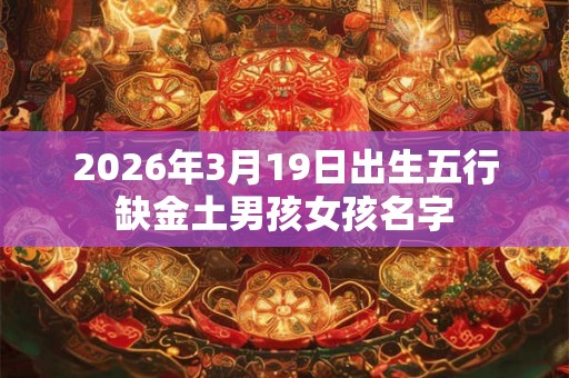 2026年3月19日出生五行缺金土男孩女孩名字