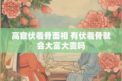 高官伏羲骨面相 有伏羲骨就会大富大贵吗
