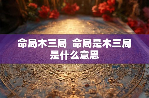 命局木三局  命局是木三局是什么意思