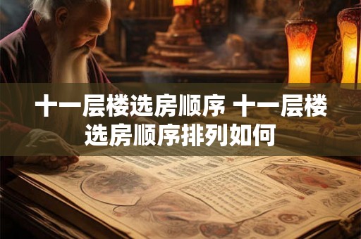 十一层楼选房顺序 十一层楼选房顺序排列如何