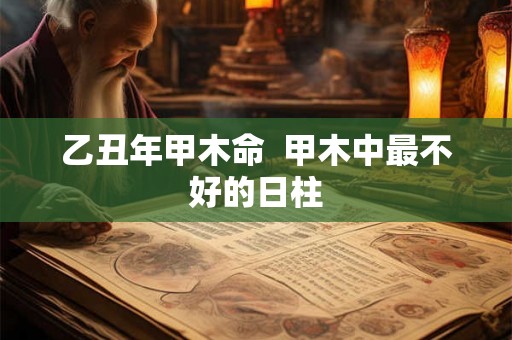 乙丑年甲木命 甲木中最不好的日柱 乙丑年甲木命 甲木中最不好的日柱