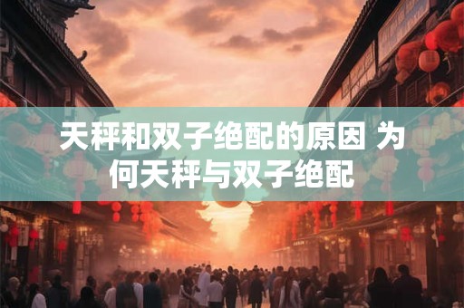 天秤和双子绝配的原因 为何天秤与双子绝配
