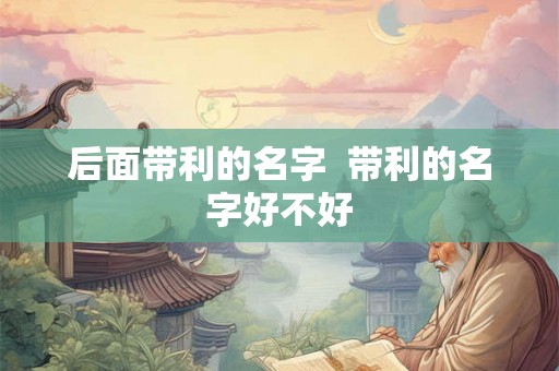 后面带利的名字  带利的名字好不好