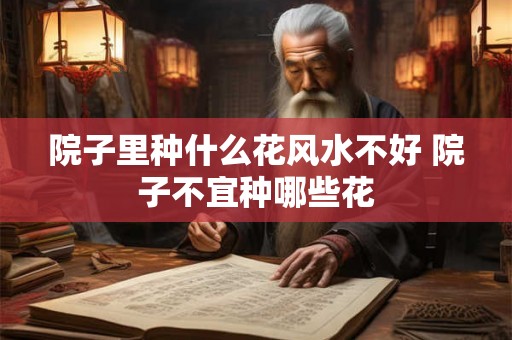 院子里种什么花风水不好 院子不宜种哪些花