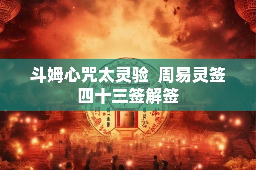 斗姆心咒太灵验  周易灵签四十三签解签
