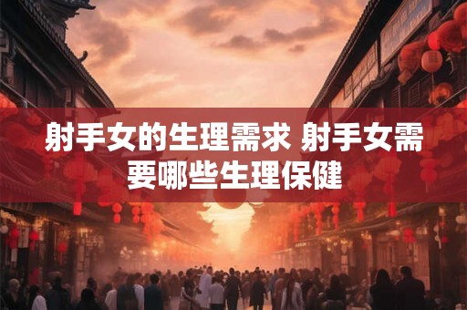 射手女的生理需求 射手女需要哪些生理保健