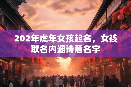 202年虎年女孩起名，女孩取名内涵诗意名字