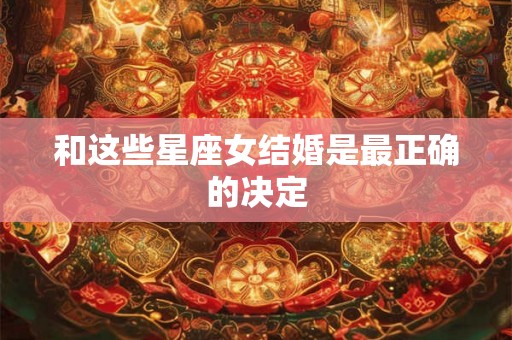 和这些星座女结婚是最正确的决定