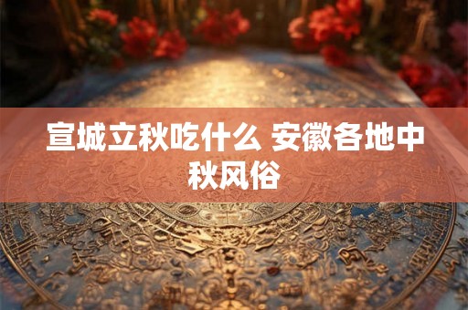 宣城立秋吃什么 安徽各地中秋风俗