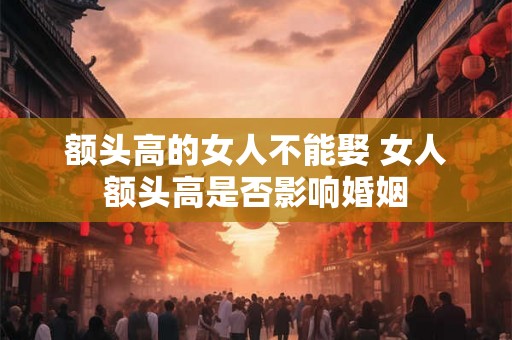 额头高的女人不能娶 女人额头高是否影响婚姻