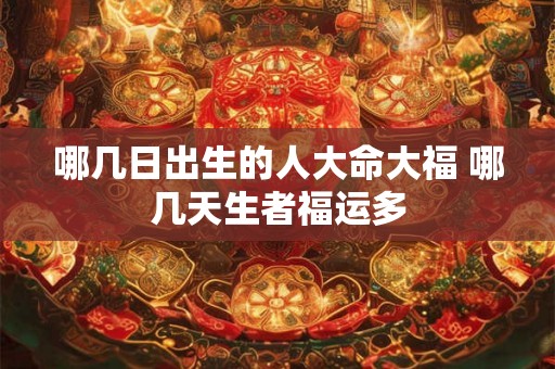 哪几日出生的人大命大福 哪几天生者福运多