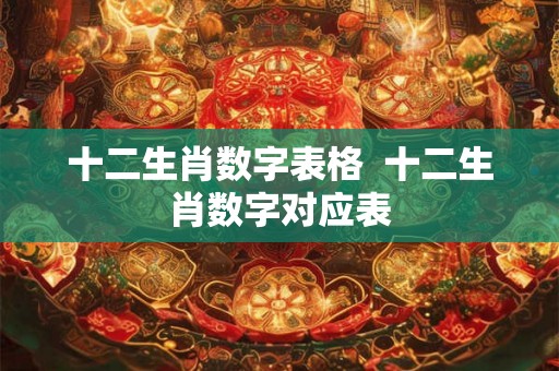 十二生肖数字表格  十二生肖数字对应表