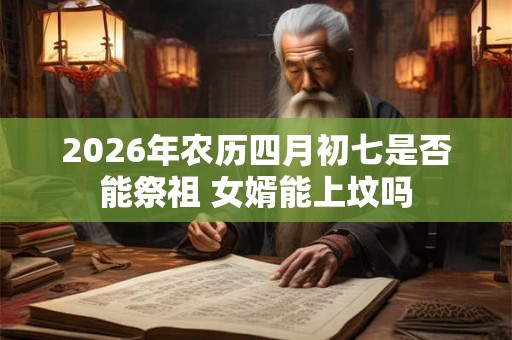 2026年农历四月初七是否能祭祖 女婿能上坟吗