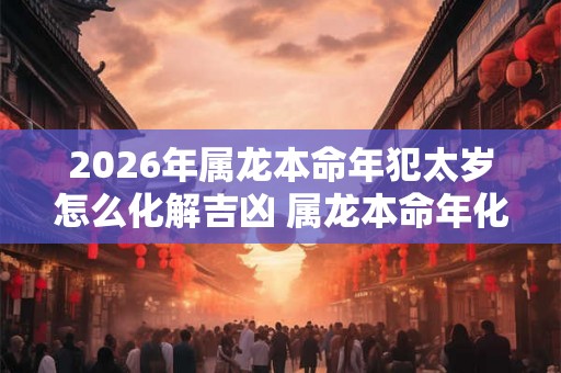 2026年属龙本命年犯太岁怎么化解吉凶 属龙本命年化解太岁的方法