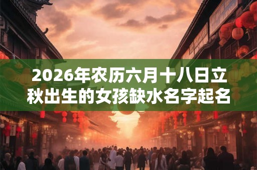 2026年农历六月十八日立秋出生的女孩缺水名字起名