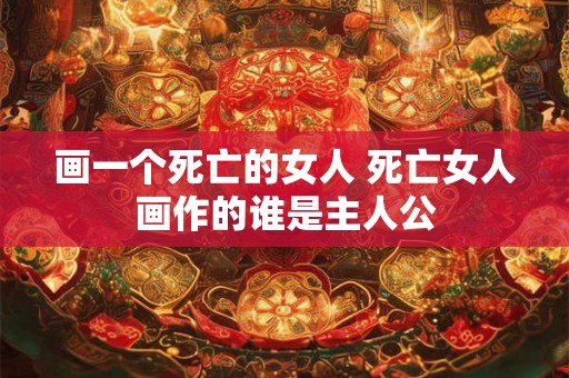 画一个死亡的女人 死亡女人画作的谁是主人公