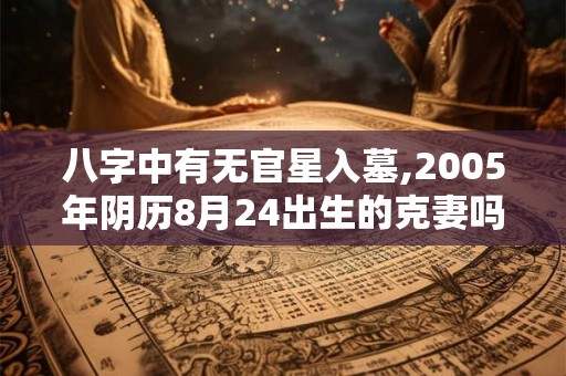 八字中有无官星入墓,2005年阴历8月24出生的克妻吗