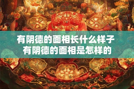 有阴德的面相长什么样子 有阴德的面相是怎样的
