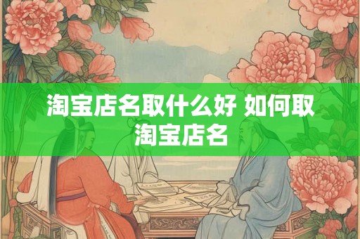 淘宝店名取什么好 如何取淘宝店名