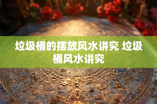 垃圾桶的摆放风水讲究 垃圾桶风水讲究