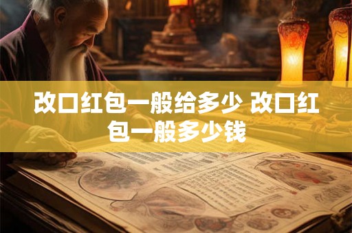 改口红包一般给多少 改口红包一般多少钱 改口红包一般给多少 改口红包一般多少钱