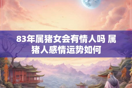 83年属猪女会有情人吗 属猪人感情运势如何