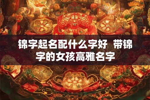锦字起名配什么字好 带锦字的女孩高雅名字 锦字起名配什么字好 带锦字的女孩高雅名字