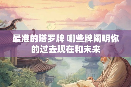 最准的塔罗牌 哪些牌阐明你的过去现在和未来
