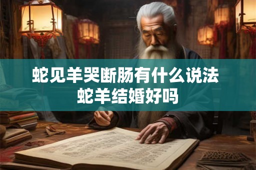 蛇见羊哭断肠有什么说法 蛇羊结婚好吗