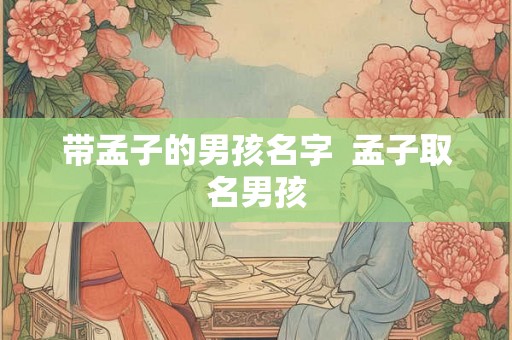 带孟子的男孩名字 孟子取名男孩 带孟子的男孩名字 孟子取名男孩