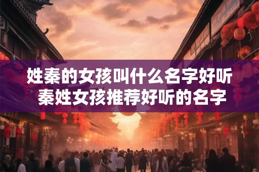 姓秦的女孩叫什么名字好听 秦姓女孩推荐好听的名字