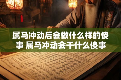 属马冲动后会做什么样的傻事 属马冲动会干什么傻事 属马冲动后会做什么样的傻事 属马冲动会干什么傻事