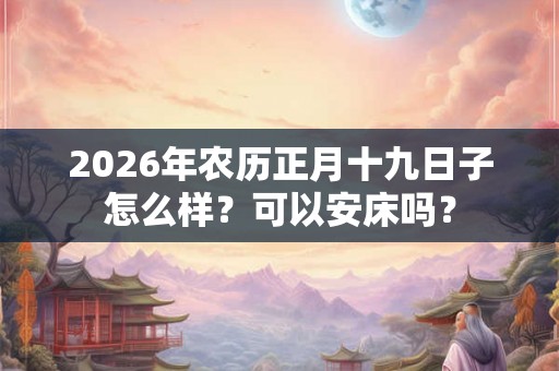 2026年农历正月十九日子怎么样？可以安床吗？