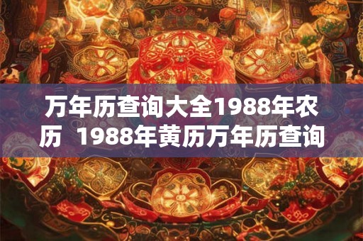 万年历查询大全1988年农历 1988年黄历万年历查询表 万年历查询大全1988年农历 1988年黄历万年历查询表
