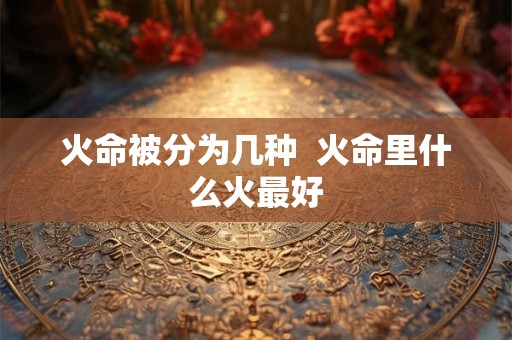 火命被分为几种  火命里什么火最好