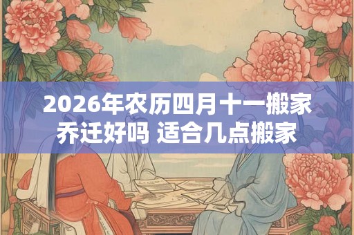 2026年农历四月十一搬家乔迁好吗 适合几点搬家