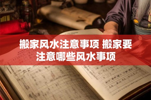 搬家风水注意事项 搬家要注意哪些风水事项