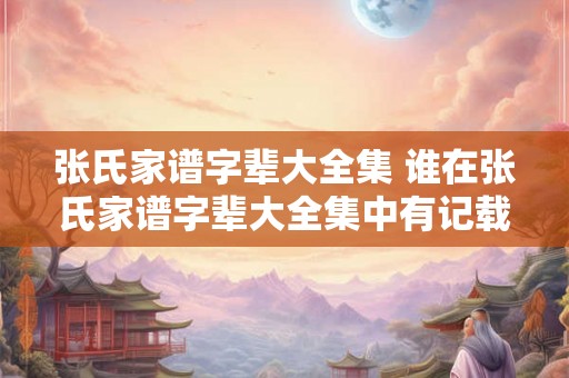 张氏家谱字辈大全集 谁在张氏家谱字辈大全集中有记载