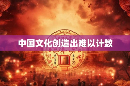 中国文化创造出难以计数