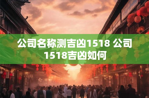 公司名称测吉凶1518 公司1518吉凶如何