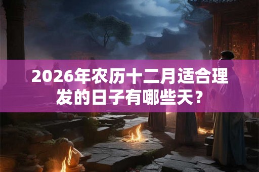 2026年农历十二月适合理发的日子有哪些天？